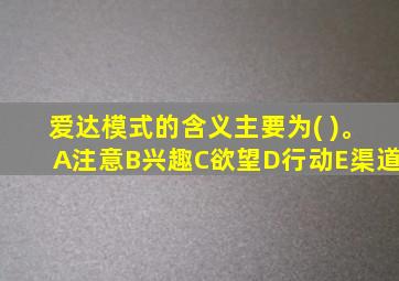 爱达模式的含义主要为( )。A注意B兴趣C欲望D行动E渠道